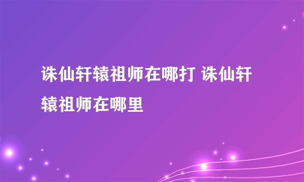 诛仙轩辕祖师在哪打 诛仙轩辕祖师在哪里