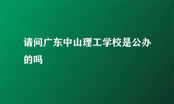 请问广东中山理工学校是公办的吗