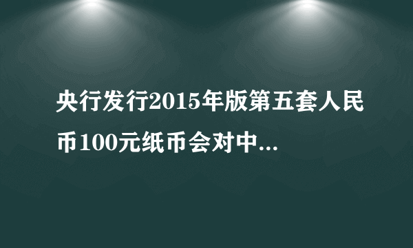 央行发行2015年版第五套人民币100元纸币会对中国经济产生什么影响