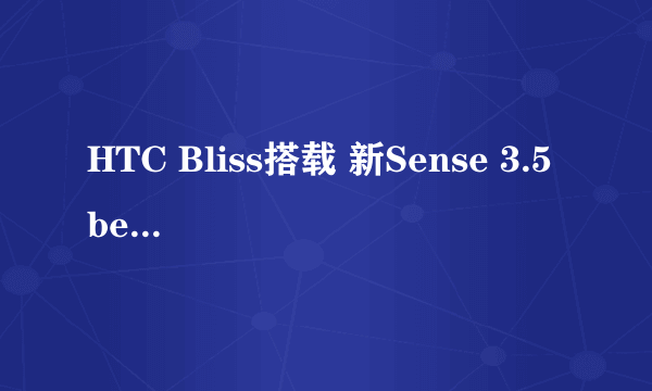 HTC Bliss搭载 新Sense 3.5 beta界面放出