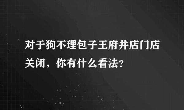 对于狗不理包子王府井店门店关闭，你有什么看法？