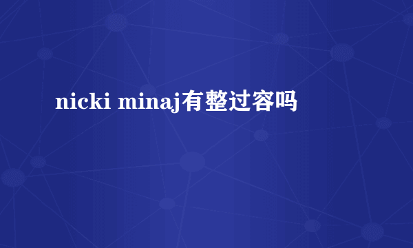 nicki minaj有整过容吗