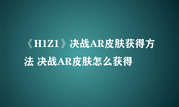 《H1Z1》决战AR皮肤获得方法 决战AR皮肤怎么获得