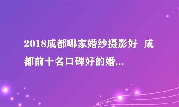 2018成都哪家婚纱摄影好  成都前十名口碑好的婚纱影层推荐