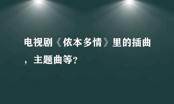 电视剧《侬本多情》里的插曲，主题曲等？