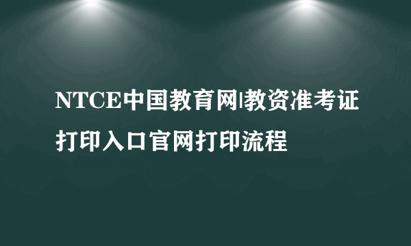 NTCE中国教育网|教资准考证打印入口官网打印流程