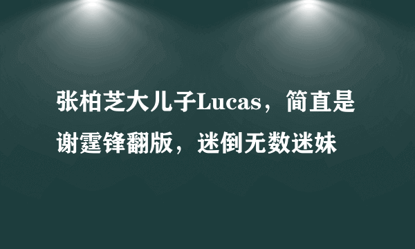 张柏芝大儿子Lucas，简直是谢霆锋翻版，迷倒无数迷妹