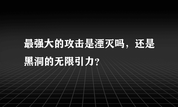 最强大的攻击是湮灭吗，还是黑洞的无限引力？