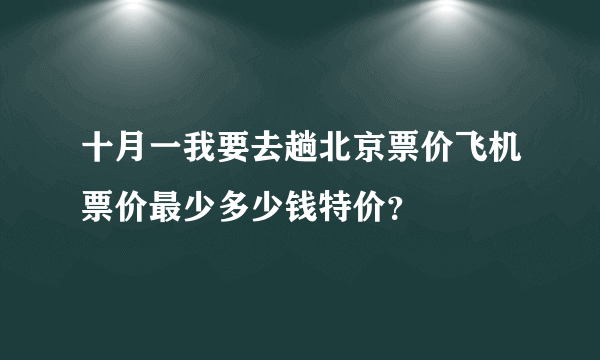 十月一我要去趟北京票价飞机票价最少多少钱特价？