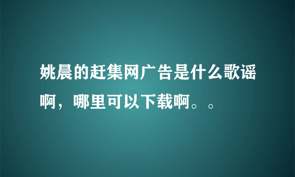 姚晨的赶集网广告是什么歌谣啊，哪里可以下载啊。。