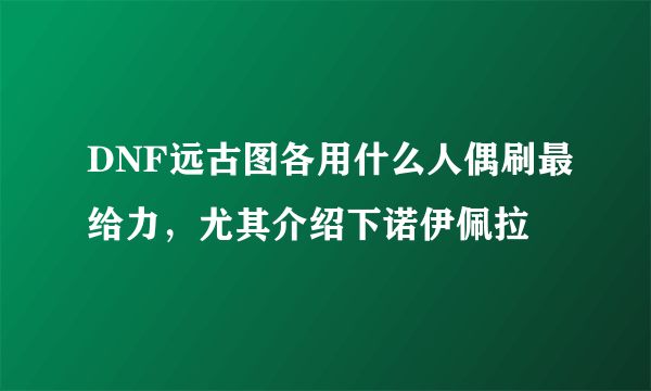 DNF远古图各用什么人偶刷最给力，尤其介绍下诺伊佩拉