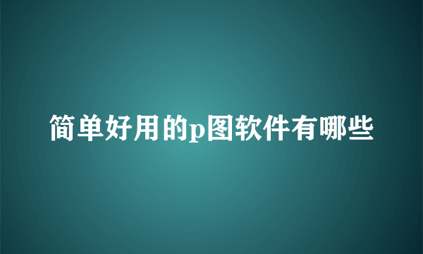 简单好用的p图软件有哪些