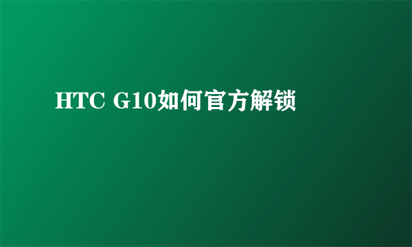 HTC G10如何官方解锁