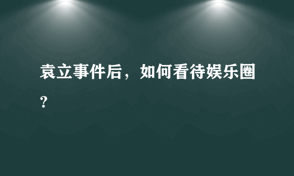 袁立事件后，如何看待娱乐圈？