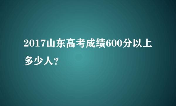 2017山东高考成绩600分以上多少人？