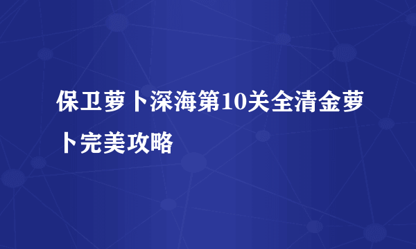 保卫萝卜深海第10关全清金萝卜完美攻略