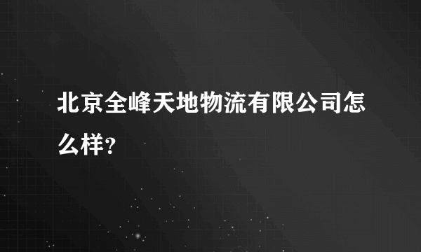 北京全峰天地物流有限公司怎么样？