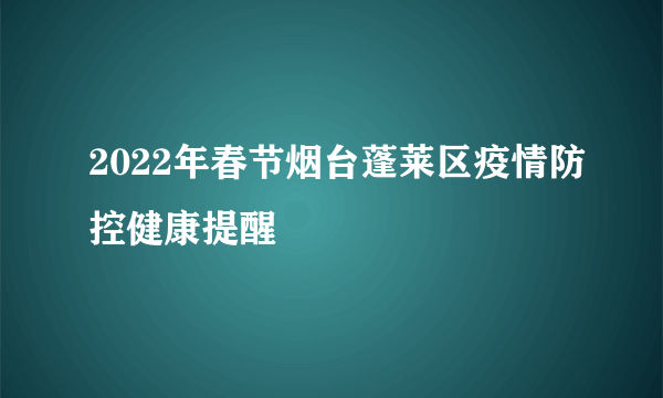 2022年春节烟台蓬莱区疫情防控健康提醒