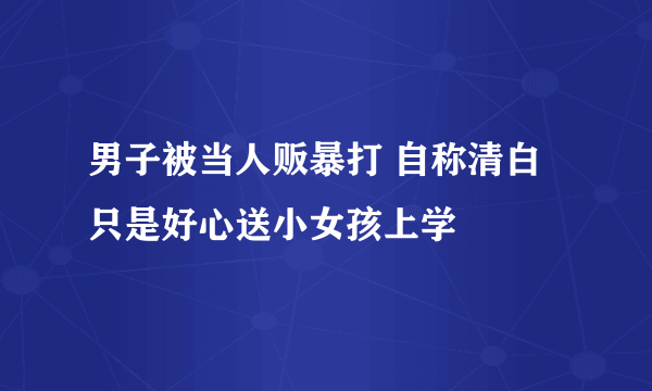 男子被当人贩暴打 自称清白只是好心送小女孩上学