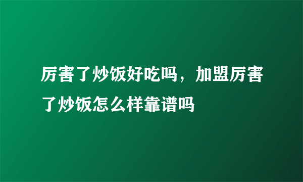 厉害了炒饭好吃吗，加盟厉害了炒饭怎么样靠谱吗