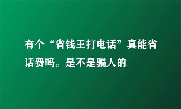 有个“省钱王打电话”真能省话费吗。是不是骗人的