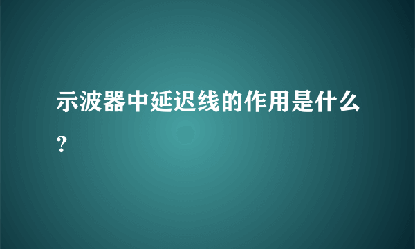 示波器中延迟线的作用是什么？