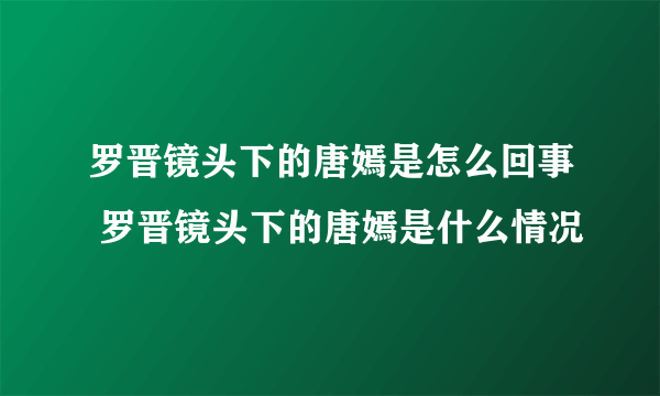 罗晋镜头下的唐嫣是怎么回事 罗晋镜头下的唐嫣是什么情况