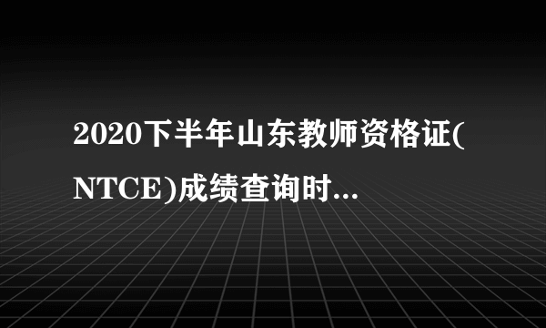 2020下半年山东教师资格证(NTCE)成绩查询时间-教资成绩查询入口