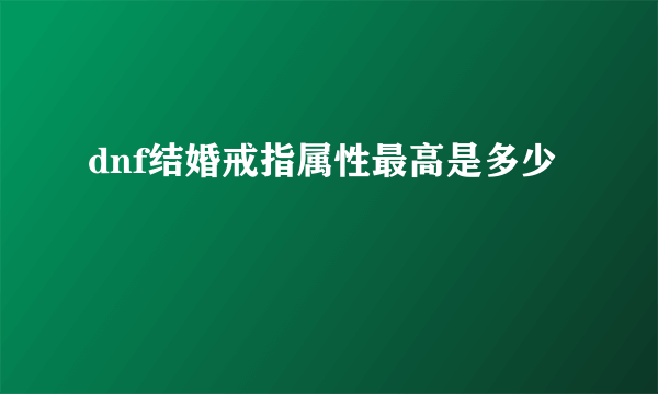 dnf结婚戒指属性最高是多少