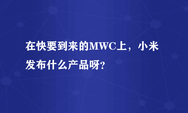 在快要到来的MWC上，小米发布什么产品呀？