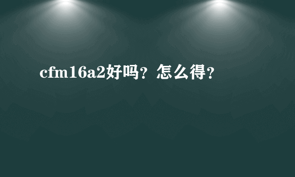 cfm16a2好吗？怎么得？