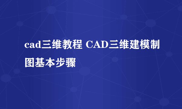 cad三维教程 CAD三维建模制图基本步骤