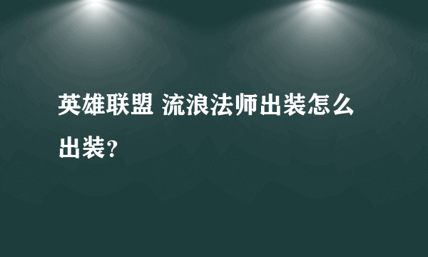 英雄联盟 流浪法师出装怎么出装？