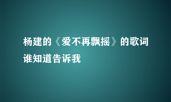 杨建的《爱不再飘摇》的歌词谁知道告诉我