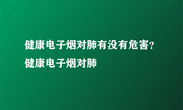 健康电子烟对肺有没有危害？健康电子烟对肺