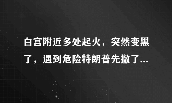 白宫附近多处起火，突然变黑了，遇到危险特朗普先撤了，拜登表态