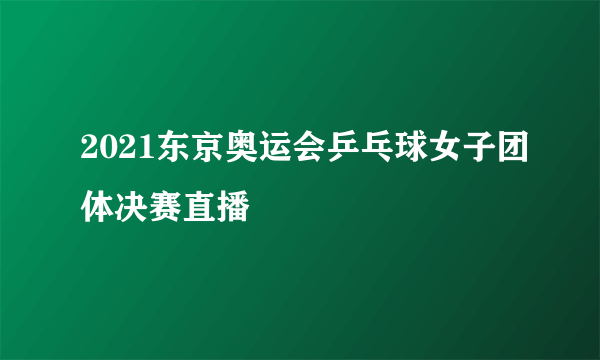 2021东京奥运会乒乓球女子团体决赛直播