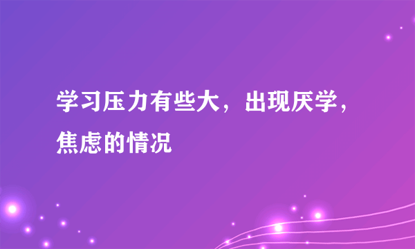 学习压力有些大，出现厌学，焦虑的情况