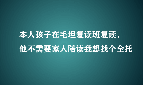 本人孩子在毛坦复读班复读，他不需要家人陪读我想找个全托