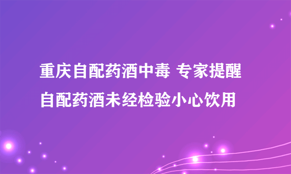 重庆自配药酒中毒 专家提醒自配药酒未经检验小心饮用