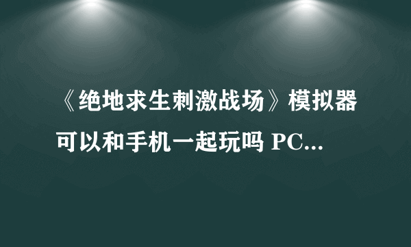 《绝地求生刺激战场》模拟器可以和手机一起玩吗 PC模拟器使用方法