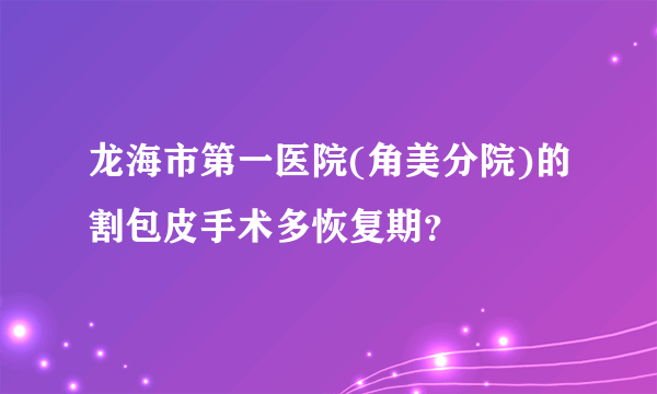 龙海市第一医院(角美分院)的割包皮手术多恢复期？