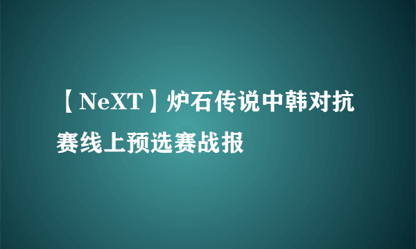 【NeXT】炉石传说中韩对抗赛线上预选赛战报