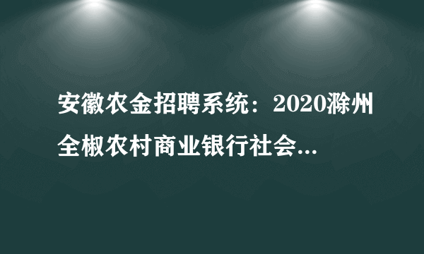 安徽农金招聘系统：2020滁州全椒农村商业银行社会招聘公告发布了吗？