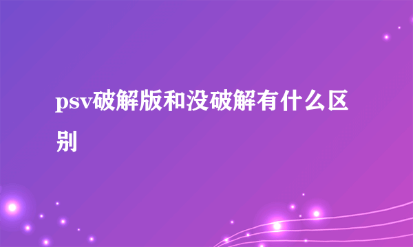 psv破解版和没破解有什么区别