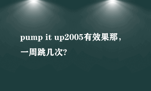 pump it up2005有效果那，一周跳几次?