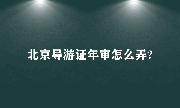 北京导游证年审怎么弄?