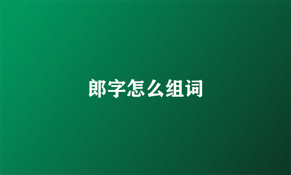 郎字怎么组词