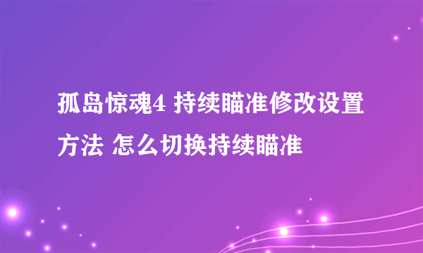 孤岛惊魂4 持续瞄准修改设置方法 怎么切换持续瞄准