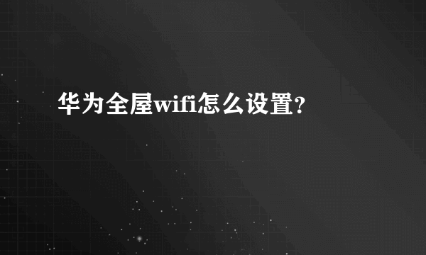 华为全屋wifi怎么设置？